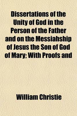 Book cover for Dissertations of the Unity of God in the Person of the Father and on the Messiahship of Jesus the Son of God of Mary; With Proofs and