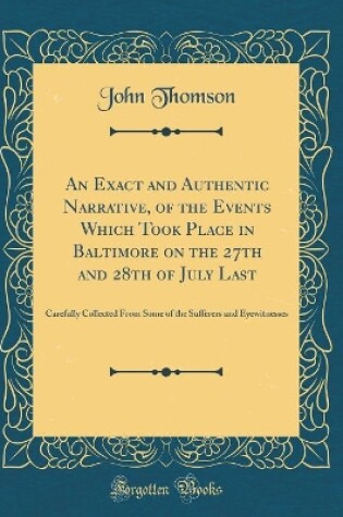 Cover of An Exact and Authentic Narrative, of the Events Which Took Place in Baltimore on the 27th and 28th of July Last: Carefully Collected From Some of the Sufferers and Eyewitnesses (Classic Reprint)