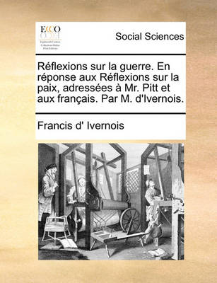 Book cover for Rflexions Sur La Guerre. En Rponse Aux Rflexions Sur La Paix, Adresses Mr. Pitt Et Aux Franais. Par M. D'Ivernois.