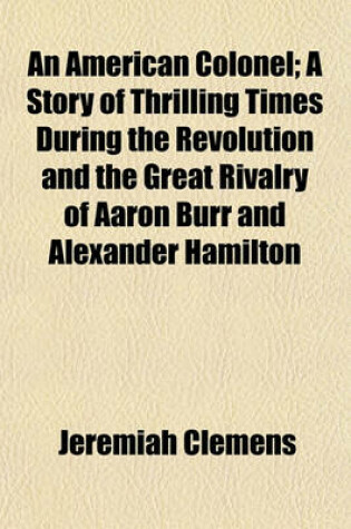 Cover of An American Colonel; A Story of Thrilling Times During the Revolution and the Great Rivalry of Aaron Burr and Alexander Hamilton