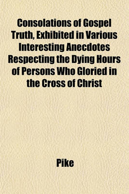 Book cover for Consolations of Gospel Truth, Exhibited in Various Interesting Anecdotes Respecting the Dying Hours of Persons Who Gloried in the Cross of Christ