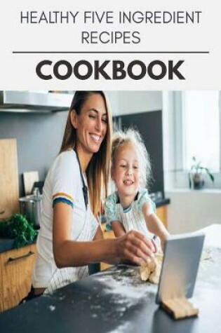 Cover of Healthy Five Ingredient Recipes Cookbook