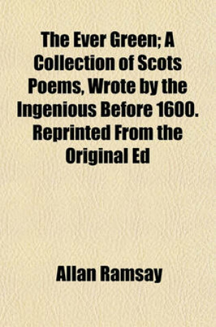 Cover of The Ever Green; A Collection of Scots Poems, Wrote by the Ingenious Before 1600. Reprinted from the Original Ed