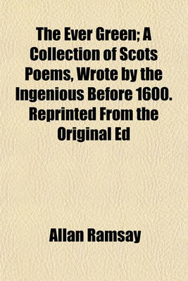 Book cover for The Ever Green; A Collection of Scots Poems, Wrote by the Ingenious Before 1600. Reprinted from the Original Ed