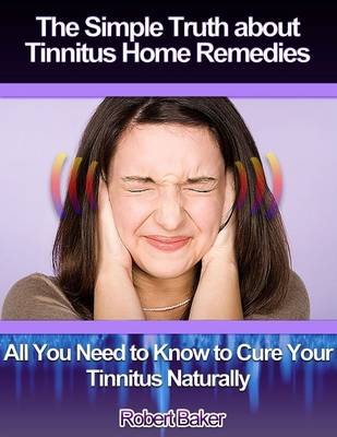 Book cover for The Simple Truth About Tinnitus Home Remedies : All You Need to Know to Cure Your Tinnitus Naturally