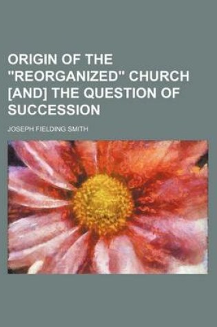 Cover of Origin of the Reorganized Church [And] the Question of Succession