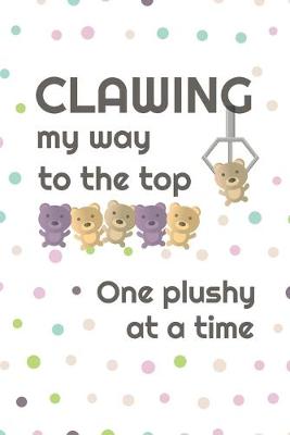 Book cover for Clawing My Way To The Top, One Plushy At A Time