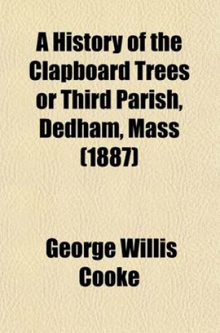 Cover of A History of the Clapboard Trees or Third Parish, Dedham, Mass; Now the Unitarian Parish, West Dedham, 1736-1886