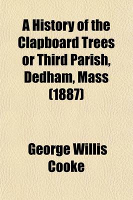 Book cover for A History of the Clapboard Trees or Third Parish, Dedham, Mass; Now the Unitarian Parish, West Dedham, 1736-1886