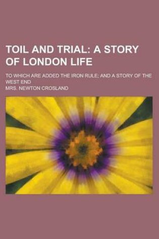 Cover of Toil and Trial; To Which Are Added the Iron Rule; And a Story of the West End