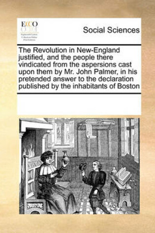 Cover of The Revolution in New-England Justified, and the People There Vindicated from the Aspersions Cast Upon Them by Mr. John Palmer, in His Pretended Answer to the Declaration Published by the Inhabitants of Boston