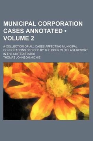 Cover of Municipal Corporation Cases Annotated (Volume 2); A Collection of All Cases Affecting Municipal Corporations Decided by the Courts of Last Resort in the United States