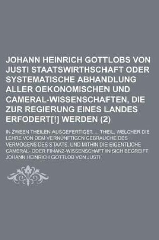 Cover of Johann Heinrich Gottlobs Von Justi Staatswirthschaft Oder Systematische Abhandlung Aller Oekonomischen Und Cameral-Wissenschaften, Die Zur Regierung E