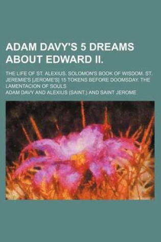 Cover of Adam Davy's 5 Dreams about Edward II.; The Life of St. Alexius. Solomon's Book of Wisdom. St. Jeremie's [Jerome's] 15 Tokens Before Doomsday. the Lamentacion of Souls