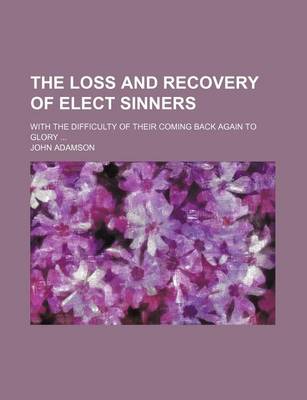 Book cover for The Loss and Recovery of Elect Sinners; With the Difficulty of Their Coming Back Again to Glory