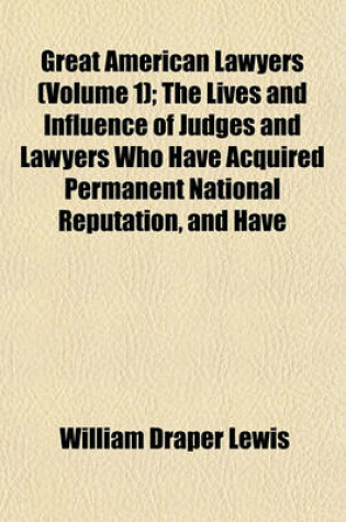 Cover of Great American Lawyers (Volume 1); The Lives and Influence of Judges and Lawyers Who Have Acquired Permanent National Reputation, and Have Developed the Jurisprudence of the United States a History of the Legal Profession in America