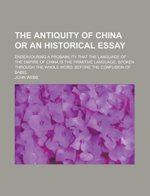 Book cover for The Antiquity of China or an Historical Essay; Endeavouring a Probability That the Language of the Empire of China Is the Primitive Language, Spoken Through the Whole Word, Before the Confusion of Babel