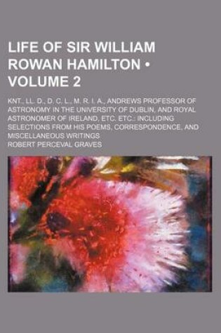 Cover of Life of Sir William Rowan Hamilton (Volume 2 ); Knt., LL. D., D. C. L., M. R. I. A., Andrews Professor of Astronomy in the University of Dublin, and Royal Astronomer of Ireland, Etc. Etc. Including Selections from His Poems, Correspondence, and Miscellane