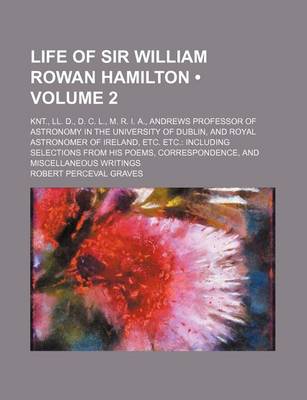 Book cover for Life of Sir William Rowan Hamilton (Volume 2 ); Knt., LL. D., D. C. L., M. R. I. A., Andrews Professor of Astronomy in the University of Dublin, and Royal Astronomer of Ireland, Etc. Etc. Including Selections from His Poems, Correspondence, and Miscellane