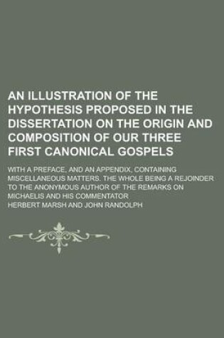 Cover of An Illustration of the Hypothesis Proposed in the Dissertation on the Origin and Composition of Our Three First Canonical Gospels; With a Preface, and an Appendix, Containing Miscellaneous Matters. the Whole Being a Rejoinder to the