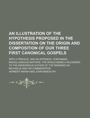 Book cover for An Illustration of the Hypothesis Proposed in the Dissertation on the Origin and Composition of Our Three First Canonical Gospels; With a Preface, and an Appendix, Containing Miscellaneous Matters. the Whole Being a Rejoinder to the