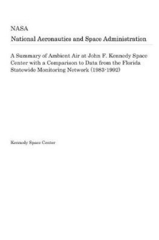 Cover of A Summary of Ambient Air at John F. Kennedy Space Center with a Comparison to Data from the Florida Statewide Monitoring Network (1983-1992)