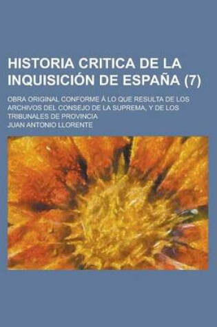 Cover of Historia Critica de La Inquisici N de Espa a (7); Obra Original Conforme Lo Que Resulta de Los Archivos del Consejo de La Suprema, y de Los Tribunales