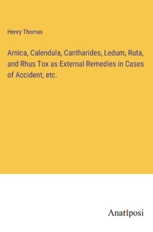 Cover of Arnica, Calendula, Cantharides, Ledum, Ruta, and Rhus Tox as External Remedies in Cases of Accident, etc.