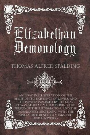 Cover of Elizabethan Demonology - An Essay In Illustration Of The Belief In The Existence Of Devils, And The Powers Possessed By Them, As It Was Generally Held During The Period Of The Reformation, And The Immediately Succeding; With The Special Reference To Shaks