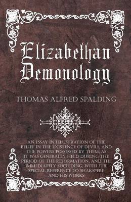 Book cover for Elizabethan Demonology - An Essay In Illustration Of The Belief In The Existence Of Devils, And The Powers Possessed By Them, As It Was Generally Held During The Period Of The Reformation, And The Immediately Succeding; With The Special Reference To Shaks