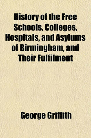 Cover of History of the Free Schools, Colleges, Hospitals, and Asylums of Birmingham, and Their Fulfilment