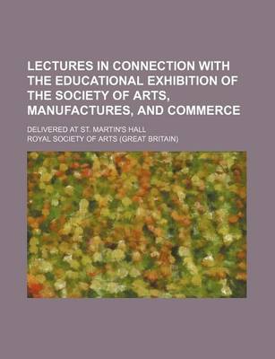 Book cover for Lectures in Connection with the Educational Exhibition of the Society of Arts, Manufactures, and Commerce; Delivered at St. Martin's Hall