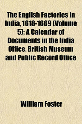 Cover of The English Factories in India, 1618-1669 (Volume 5); A Calendar of Documents in the India Office, British Museum and Public Record Office