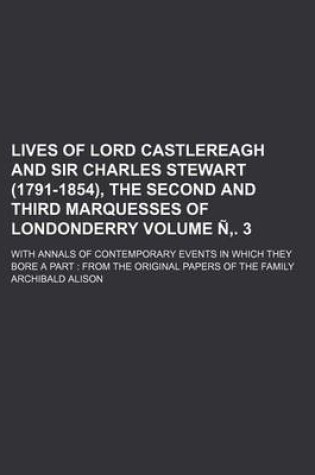 Cover of Lives of Lord Castlereagh and Sir Charles Stewart (1791-1854), the Second and Third Marquesses of Londonderry Volume N . 3; With Annals of Contemporary Events in Which They Bore a Part from the Original Papers of the Family