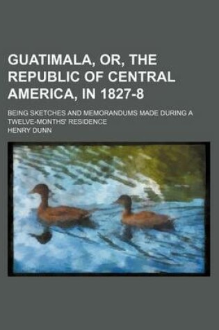 Cover of Guatimala, Or, the Republic of Central America, in 1827-8; Being Sketches and Memorandums Made During a Twelve-Months' Residence