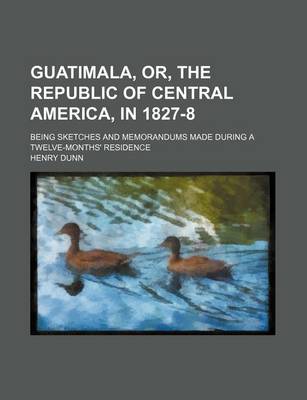 Book cover for Guatimala, Or, the Republic of Central America, in 1827-8; Being Sketches and Memorandums Made During a Twelve-Months' Residence