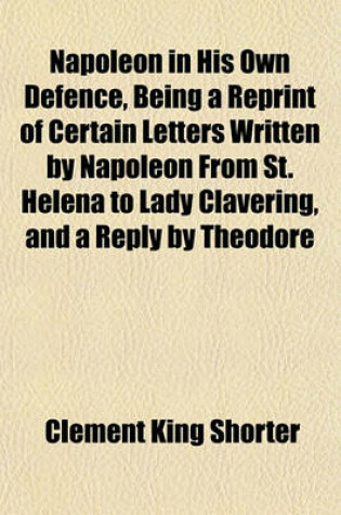 Cover of Napoleon in His Own Defence, Being a Reprint of Certain Letters Written by Napoleon from St. Helena to Lady Clavering, and a Reply by Theodore