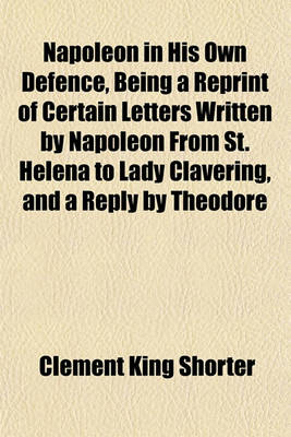 Book cover for Napoleon in His Own Defence, Being a Reprint of Certain Letters Written by Napoleon from St. Helena to Lady Clavering, and a Reply by Theodore