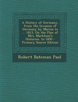 Book cover for A History of Germany, from the Invasion of Germany by Marius to ... 1813, on the Plan of Mrs. Markham's Histories. to 1850 - Primary Source Edition