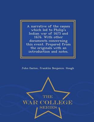 Book cover for A Narrative of the Causes Which Led to Philip's Indian War of 1675 and 1676. with Other Documents Concerning This Event. Prepared from the Originals with an Introduction and Notes. - War College Series