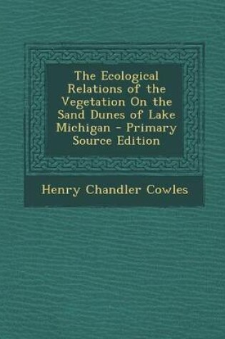 Cover of The Ecological Relations of the Vegetation on the Sand Dunes of Lake Michigan - Primary Source Edition