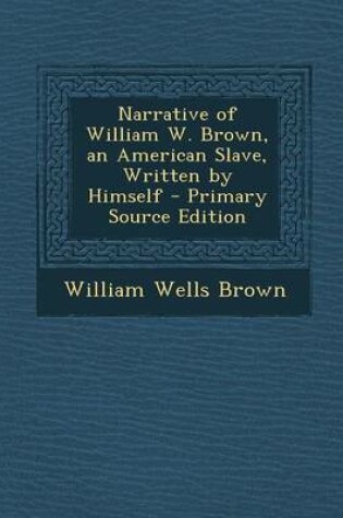 Cover of Narrative of William W. Brown, an American Slave, Written by Himself - Primary Source Edition