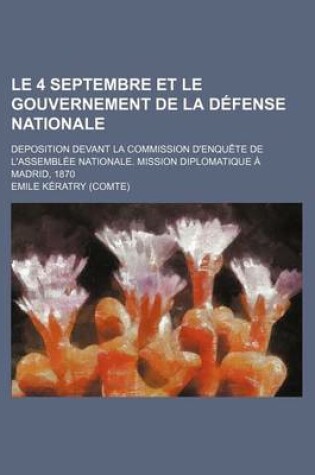 Cover of Le 4 Septembre Et Le Gouvernement de La Defense Nationale; Deposition Devant La Commission D'Enquete de L'Assemblee Nationale. Mission Diplomatique a