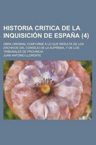 Cover of Historia Critica de La Inquisicion de Espana (4); Obra Original Conforme a Lo Que Resulta de Los Archivos del Consejo de La Suprema, y de Los Tribunales de Provincia