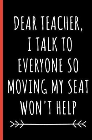 Cover of Dear Teacher, I Talk To Everyone So Moving My Seat Won't Help