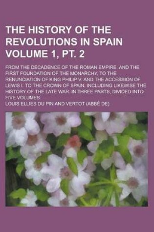 Cover of The History of the Revolutions in Spain; From the Decadence of the Roman Empire, and the First Foundation of the Monarchy, to the Renunciation of King Philip V. and the Accession of Lewis I. to the Crown of Spain. Volume 1, PT. 2