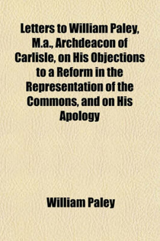 Cover of Letters to William Paley, M.A., Archdeacon of Carlisle, on His Objections to a Reform in the Representation of the Commons, and on His Apology