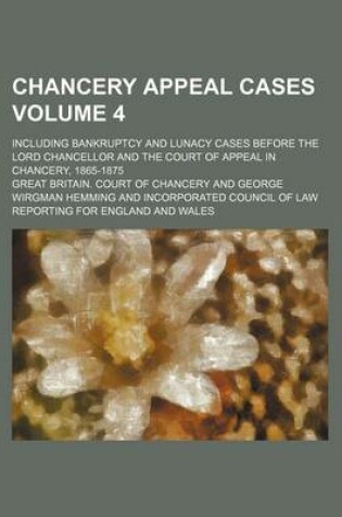 Cover of Chancery Appeal Cases; Including Bankruptcy and Lunacy Cases Before the Lord Chancellor and the Court of Appeal in Chancery, 1865-1875 Volume 4