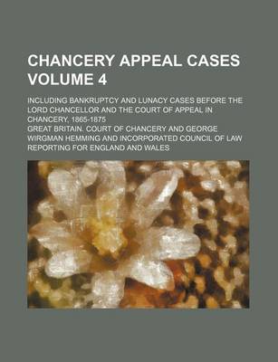 Book cover for Chancery Appeal Cases; Including Bankruptcy and Lunacy Cases Before the Lord Chancellor and the Court of Appeal in Chancery, 1865-1875 Volume 4