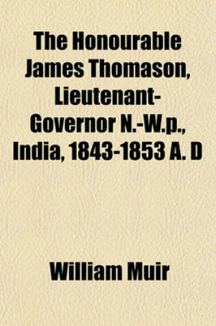 Cover of The Honourable James Thomason, Lieutenant-Governor N.-W.P., India, 1843-1853 A. D